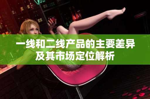 一线和二线产品的主要差异及其市场定位解析