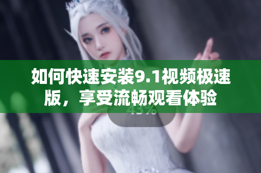 如何快速安装9.1视频极速版，享受流畅观看体验