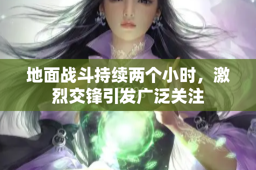 地面战斗持续两个小时，激烈交锋引发广泛关注