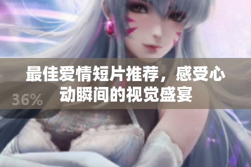 最佳爱情短片推荐，感受心动瞬间的视觉盛宴