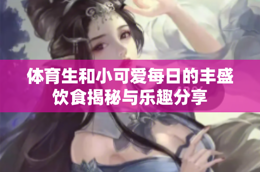 体育生和小可爱每日的丰盛饮食揭秘与乐趣分享