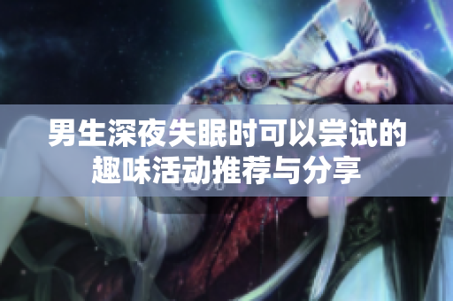 男生深夜失眠时可以尝试的趣味活动推荐与分享