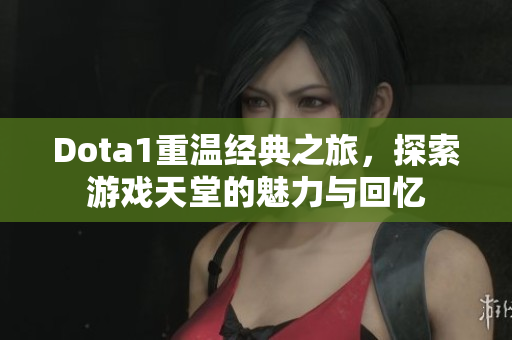 Dota1重温经典之旅，探索游戏天堂的魅力与回忆