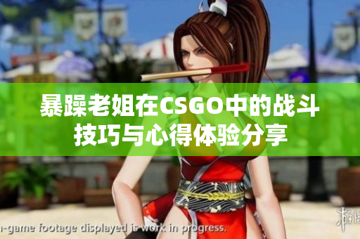 暴躁老姐在CSGO中的战斗技巧与心得体验分享