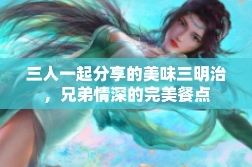三人一起分享的美味三明治，兄弟情深的完美餐点