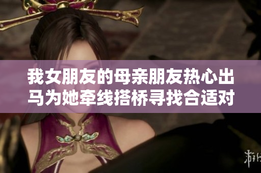 我女朋友的母亲朋友热心出马为她牵线搭桥寻找合适对象