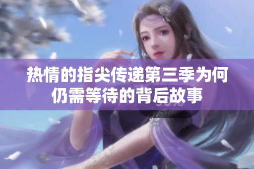 热情的指尖传递第三季为何仍需等待的背后故事
