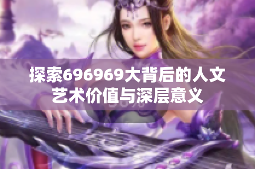 探索696969大背后的人文艺术价值与深层意义