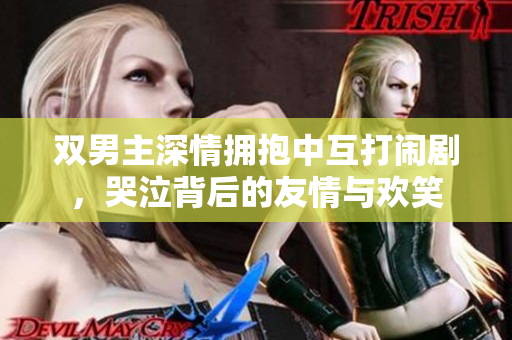 双男主深情拥抱中互打闹剧，哭泣背后的友情与欢笑