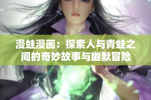 漫蛙漫画：探索人与青蛙之间的奇妙故事与幽默冒险