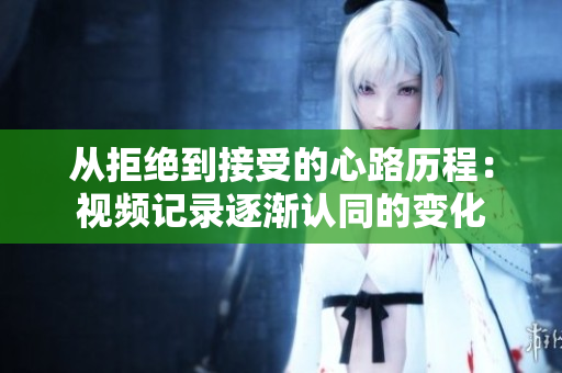 从拒绝到接受的心路历程：视频记录逐渐认同的变化