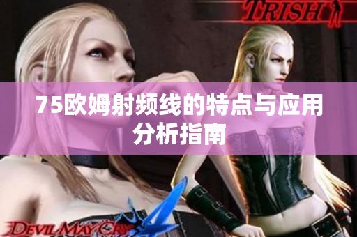 75欧姆射频线的特点与应用分析指南