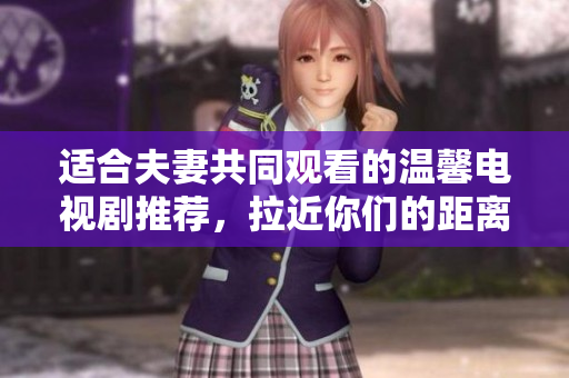 适合夫妻共同观看的温馨电视剧推荐，拉近你们的距离