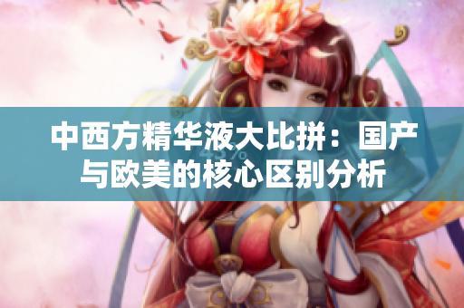 中西方精华液大比拼：国产与欧美的核心区别分析