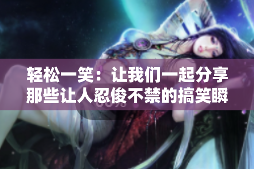 轻松一笑：让我们一起分享那些让人忍俊不禁的搞笑瞬间