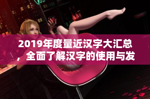 2019年度量近汉字大汇总，全面了解汉字的使用与发展