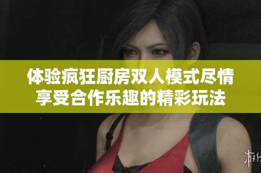 体验疯狂厨房双人模式尽情享受合作乐趣的精彩玩法