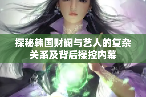 探秘韩国财阀与艺人的复杂关系及背后操控内幕