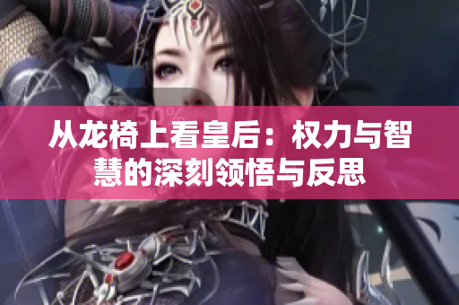 从龙椅上看皇后：权力与智慧的深刻领悟与反思