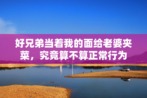 好兄弟当着我的面给老婆夹菜，究竟算不算正常行为