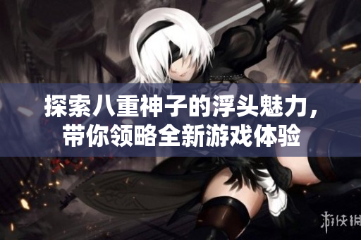 探索八重神子的浮头魅力，带你领略全新游戏体验