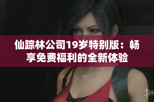 仙踪林公司19岁特别版：畅享免费福利的全新体验