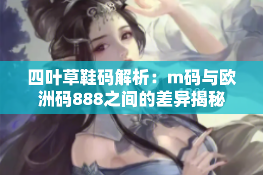 四叶草鞋码解析：m码与欧洲码888之间的差异揭秘