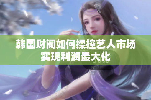 韩国财阀如何操控艺人市场实现利润最大化