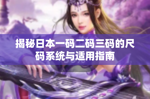 揭秘日本一码二码三码的尺码系统与适用指南
