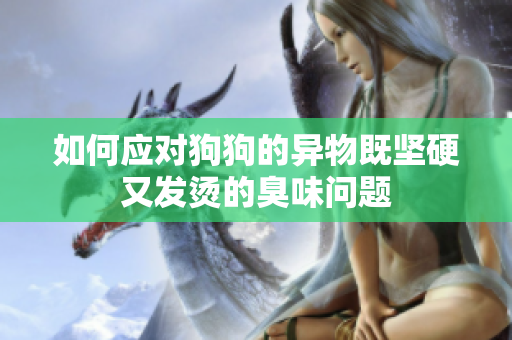 如何应对狗狗的异物既坚硬又发烫的臭味问题