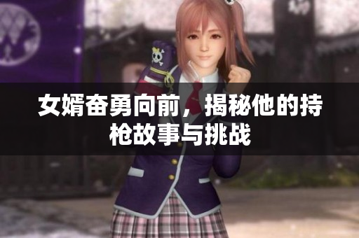 女婿奋勇向前，揭秘他的持枪故事与挑战