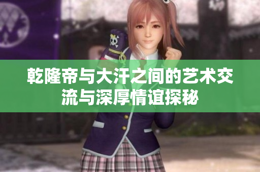 乾隆帝与大汗之间的艺术交流与深厚情谊探秘