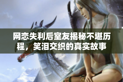 网恋失利后室友揭秘不堪历程，笑泪交织的真实故事