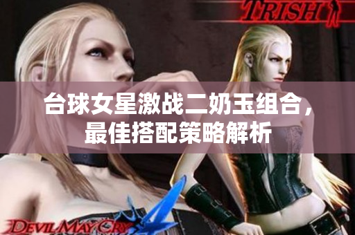 台球女星激战二奶玉组合，最佳搭配策略解析