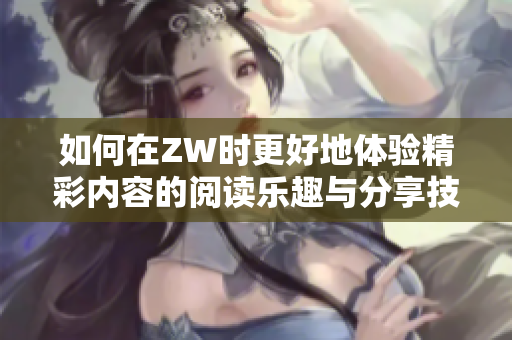 如何在ZW时更好地体验精彩内容的阅读乐趣与分享技巧