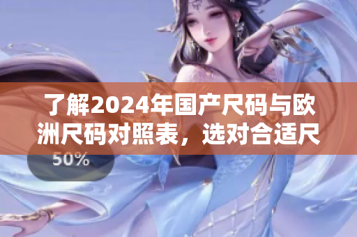 了解2024年国产尺码与欧洲尺码对照表，选对合适尺寸！