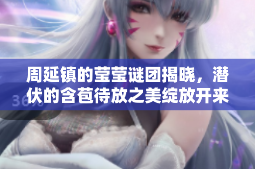 周延镇的莹莹谜团揭晓，潜伏的含苞待放之美绽放开来