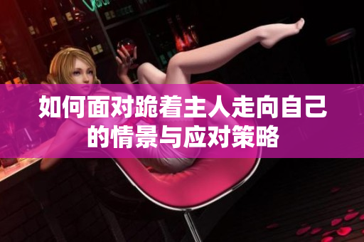 如何面对跪着主人走向自己的情景与应对策略