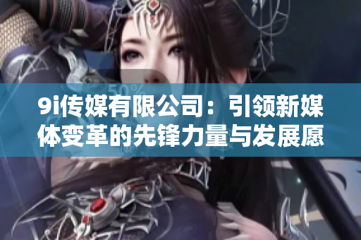 9i传媒有限公司：引领新媒体变革的先锋力量与发展愿景