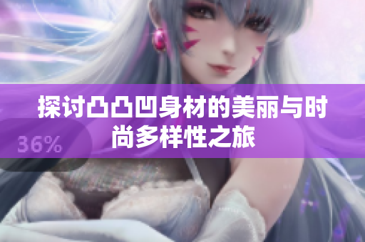 探讨凸凸凹身材的美丽与时尚多样性之旅