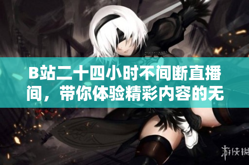 B站二十四小时不间断直播间，带你体验精彩内容的无限可能