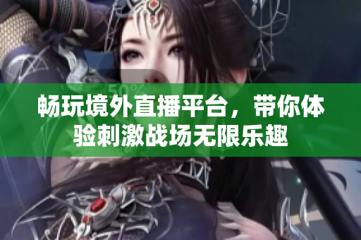 畅玩境外直播平台，带你体验刺激战场无限乐趣