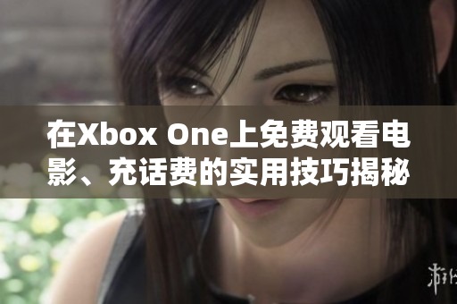 在Xbox One上免费观看电影、充话费的实用技巧揭秘
