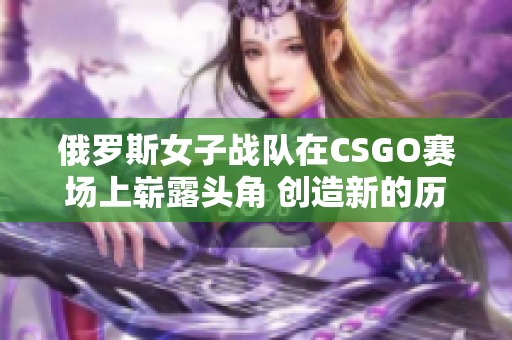 俄罗斯女子战队在CSGO赛场上崭露头角 创造新的历史