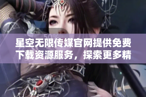 星空无限传媒官网提供免费下载资源服务，探索更多精彩内容