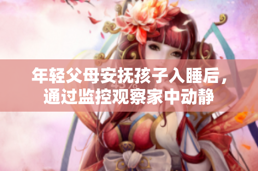 年轻父母安抚孩子入睡后，通过监控观察家中动静