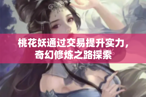 桃花妖通过交易提升实力，奇幻修炼之路探索
