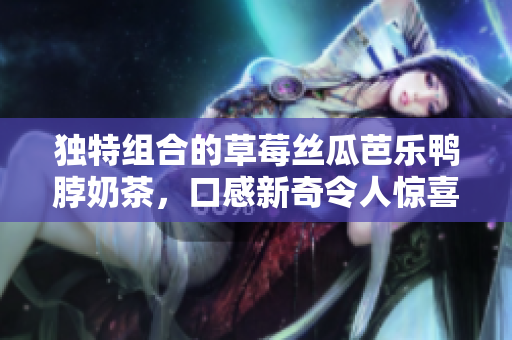 独特组合的草莓丝瓜芭乐鸭脖奶茶，口感新奇令人惊喜