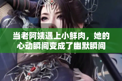 当老阿姨遇上小鲜肉，她的心动瞬间变成了幽默瞬间