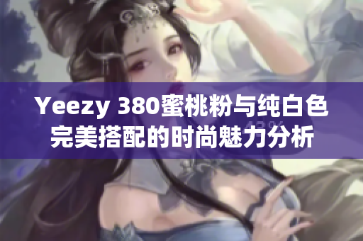 Yeezy 380蜜桃粉与纯白色完美搭配的时尚魅力分析